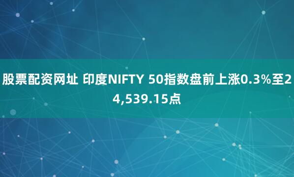 股票配资网址 印度NIFTY 50指数盘前上涨0.3%至24,539.15点