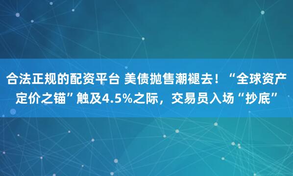 合法正规的配资平台 美债抛售潮褪去！“全球资产定价之锚”触及4.5%之际，交易员入场“抄底”