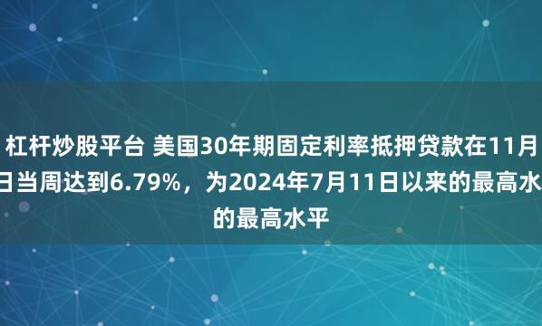 杠杆炒股平台 美国30年期固定利率抵押贷款在11月7日当周达到6.79%，为2024年7月11日以来的最高水平