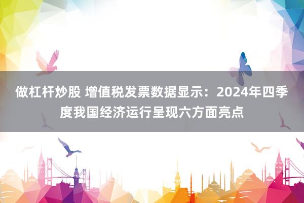 做杠杆炒股 增值税发票数据显示：2024年四季度我国经济运行呈现六方面亮点