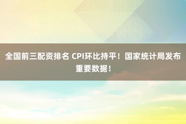 全国前三配资排名 CPI环比持平！国家统计局发布重要数据！