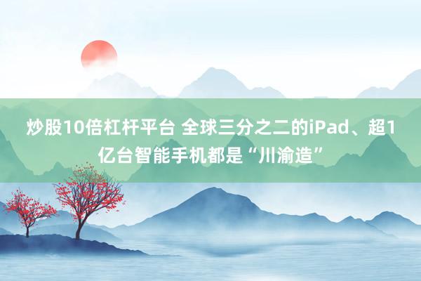 炒股10倍杠杆平台 全球三分之二的iPad、超1亿台智能手机都是“川渝造”