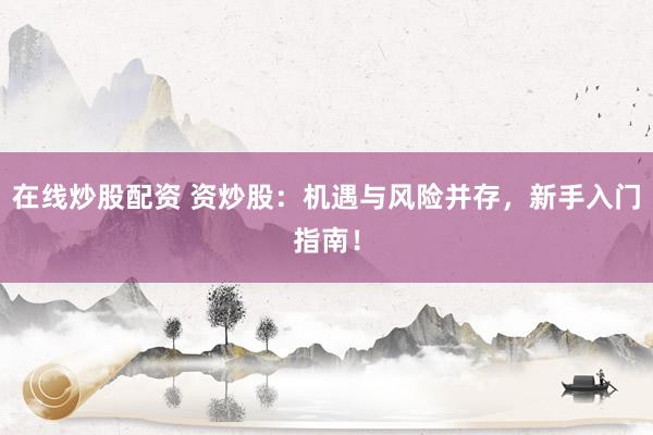 在线炒股配资 资炒股：机遇与风险并存，新手入门指南！