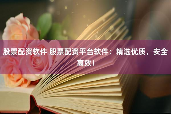 股票配资软件 股票配资平台软件：精选优质，安全高效！