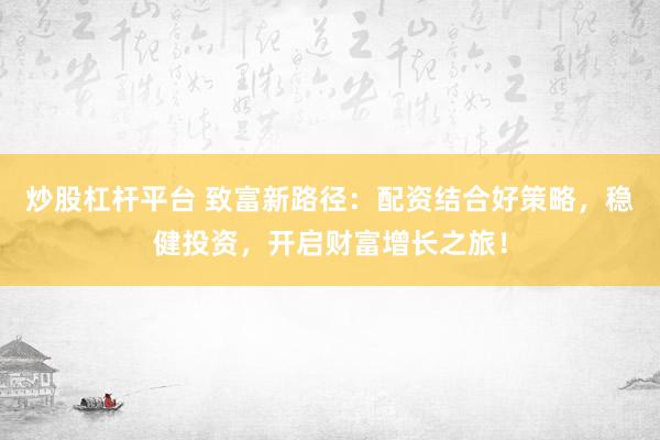 炒股杠杆平台 致富新路径：配资结合好策略，稳健投资，开启财富增长之旅！