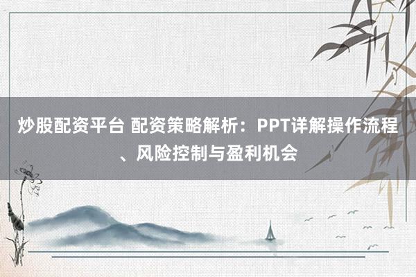 炒股配资平台 配资策略解析：PPT详解操作流程、风险控制与盈利机会
