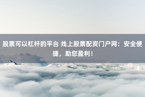 股票可以杠杆的平台 线上股票配资门户网：安全便捷，助您盈利！