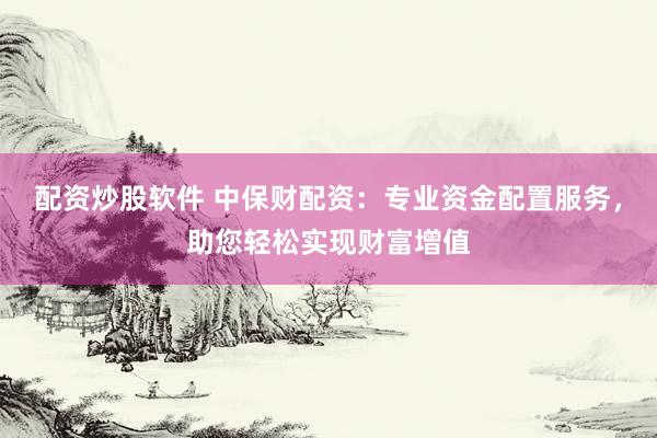 配资炒股软件 中保财配资：专业资金配置服务，助您轻松实现财富增值