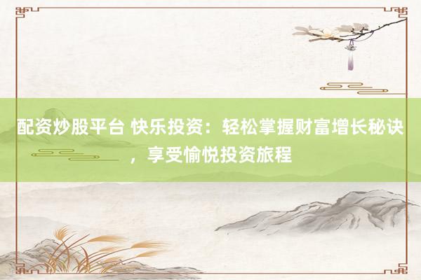 配资炒股平台 快乐投资：轻松掌握财富增长秘诀，享受愉悦投资旅程