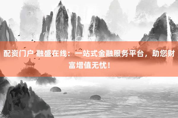 配资门户 融盛在线：一站式金融服务平台，助您财富增值无忧！
