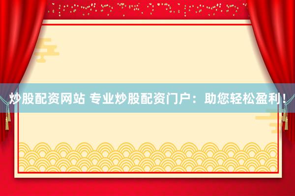 炒股配资网站 专业炒股配资门户：助您轻松盈利！