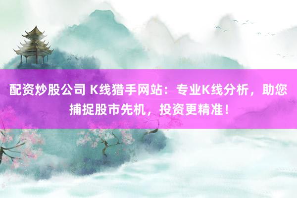 配资炒股公司 K线猎手网站：专业K线分析，助您捕捉股市先机，投资更精准！