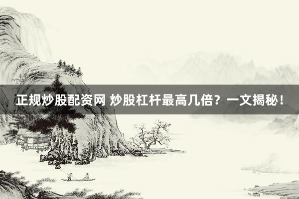 正规炒股配资网 炒股杠杆最高几倍？一文揭秘！