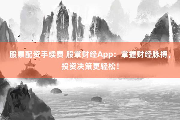 股票配资手续费 股掌财经App：掌握财经脉搏，投资决策更轻松！