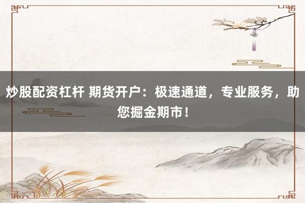 炒股配资杠杆 期货开户：极速通道，专业服务，助您掘金期市！