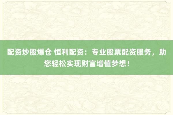 配资炒股爆仓 恒利配资：专业股票配资服务，助您轻松实现财富增值梦想！
