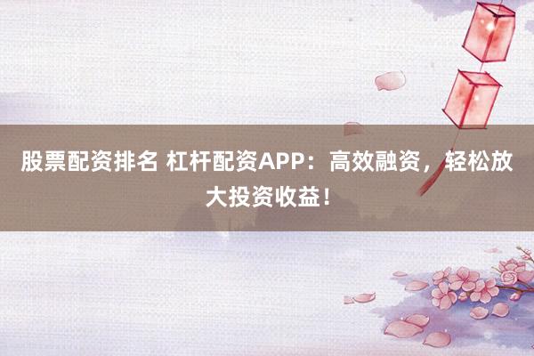 股票配资排名 杠杆配资APP：高效融资，轻松放大投资收益！