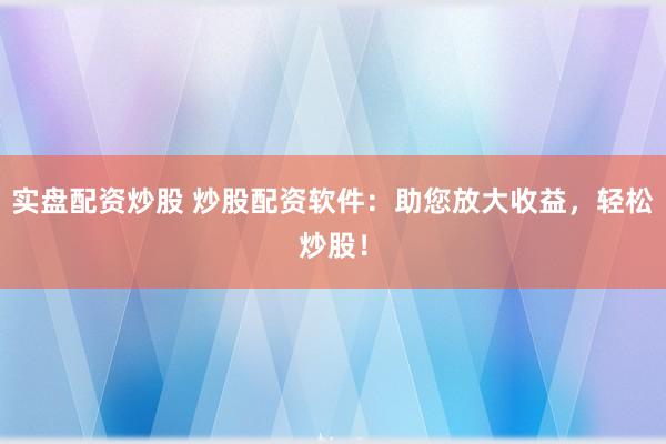 实盘配资炒股 炒股配资软件：助您放大收益，轻松炒股！