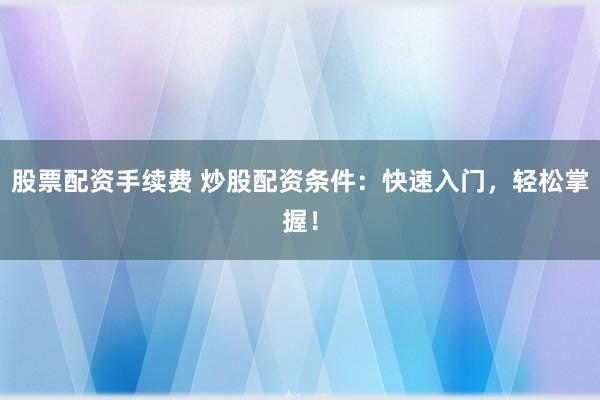 股票配资手续费 炒股配资条件：快速入门，轻松掌握！