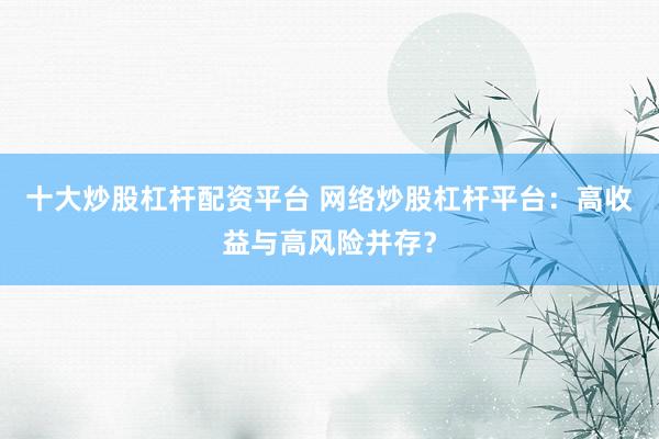 十大炒股杠杆配资平台 网络炒股杠杆平台：高收益与高风险并存？