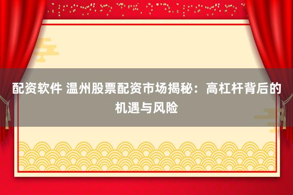 配资软件 温州股票配资市场揭秘：高杠杆背后的机遇与风险