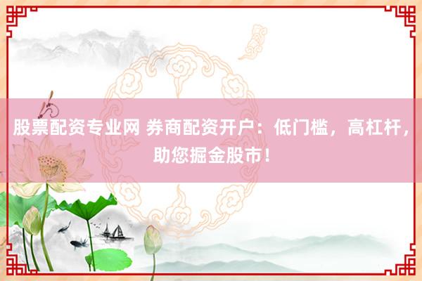 股票配资专业网 券商配资开户：低门槛，高杠杆，助您掘金股市！