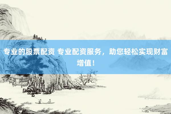 专业的股票配资 专业配资服务，助您轻松实现财富增值！