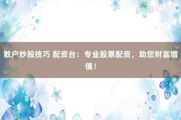 散户炒股技巧 配资台：专业股票配资，助您财富增值！