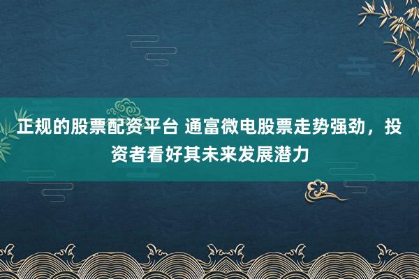 正规的股票配资平台 通富微电股票走势强劲，投资者看好其未来发展潜力
