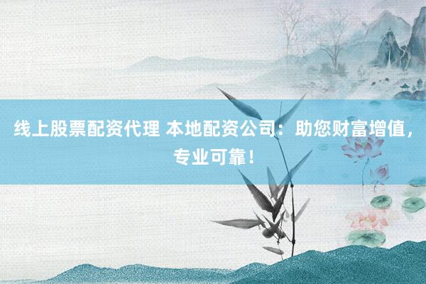 线上股票配资代理 本地配资公司：助您财富增值，专业可靠！