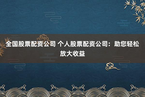 全国股票配资公司 个人股票配资公司：助您轻松放大收益