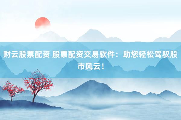 财云股票配资 股票配资交易软件：助您轻松驾驭股市风云！