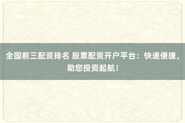 全国前三配资排名 股票配资开户平台：快速便捷，助您投资起航！