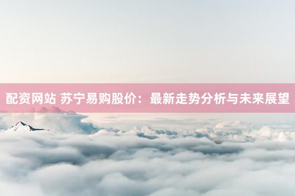 配资网站 苏宁易购股价：最新走势分析与未来展望