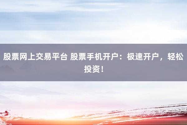 股票网上交易平台 股票手机开户：极速开户，轻松投资！