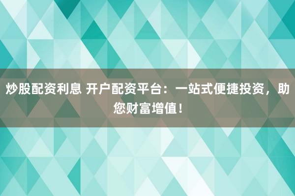 炒股配资利息 开户配资平台：一站式便捷投资，助您财富增值！