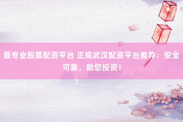 最专业股票配资平台 正规武汉配资平台推荐：安全可靠，助您投资！