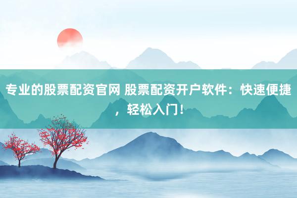 专业的股票配资官网 股票配资开户软件：快速便捷，轻松入门！