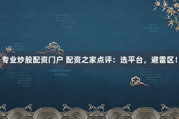 专业炒股配资门户 配资之家点评：选平台，避雷区！