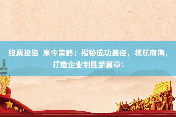 股票投资  赢今策略：揭秘成功捷径，领航商海，打造企业制胜新篇章！