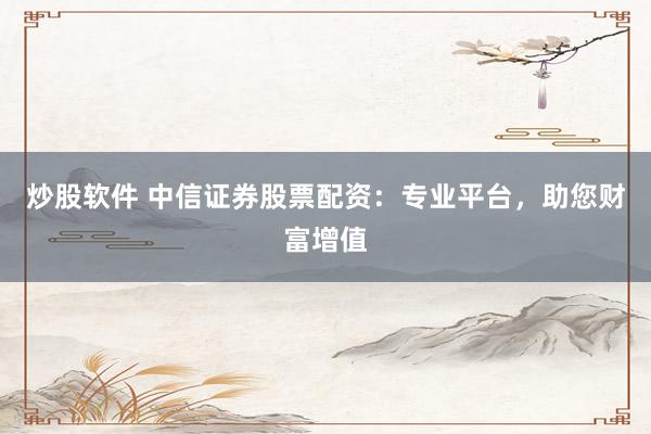 炒股软件 中信证券股票配资：专业平台，助您财富增值