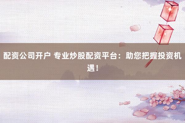 配资公司开户 专业炒股配资平台：助您把握投资机遇！