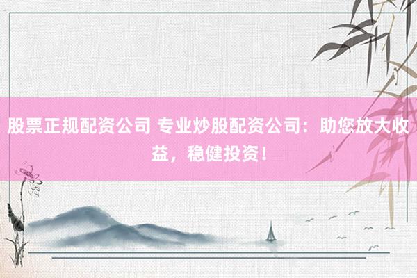 股票正规配资公司 专业炒股配资公司：助您放大收益，稳健投资！