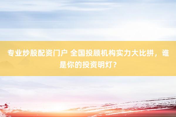 专业炒股配资门户 全国投顾机构实力大比拼，谁是你的投资明灯？