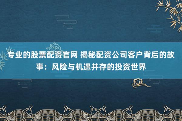 专业的股票配资官网 揭秘配资公司客户背后的故事：风险与机遇并存的投资世界