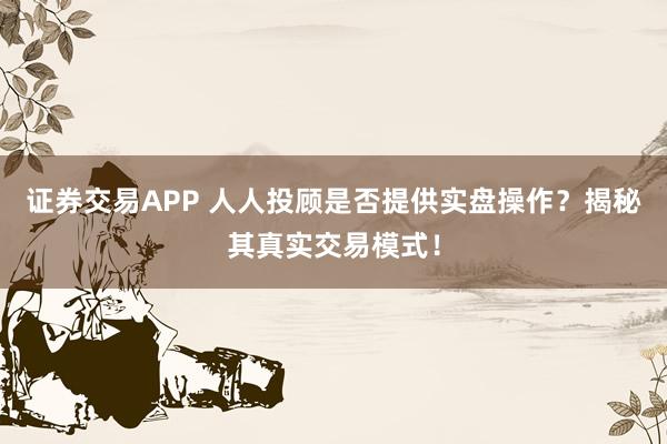 证券交易APP 人人投顾是否提供实盘操作？揭秘其真实交易模式！