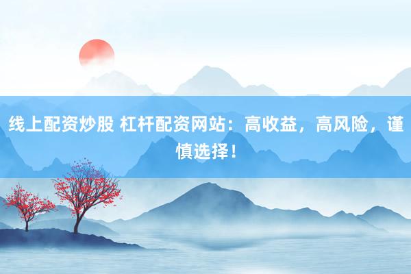 线上配资炒股 杠杆配资网站：高收益，高风险，谨慎选择！