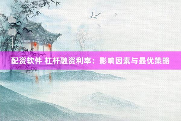 配资软件 杠杆融资利率：影响因素与最优策略