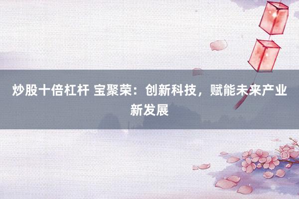 炒股十倍杠杆 宝聚荣：创新科技，赋能未来产业新发展