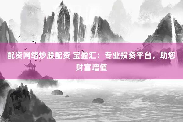 配资网络炒股配资 宝盈汇：专业投资平台，助您财富增值